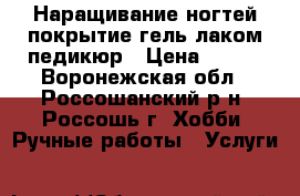 Наращивание ногтей,покрытие гель-лаком,педикюр › Цена ­ 700 - Воронежская обл., Россошанский р-н, Россошь г. Хобби. Ручные работы » Услуги   